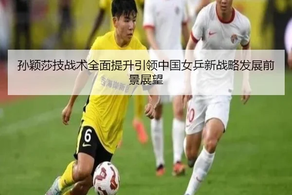 孙颖莎技战术全面提升引领中国女乒新战略发展前景展望
