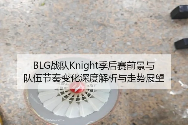 BLG战队Knight季后赛前景与队伍节奏变化深度解析与走势展望