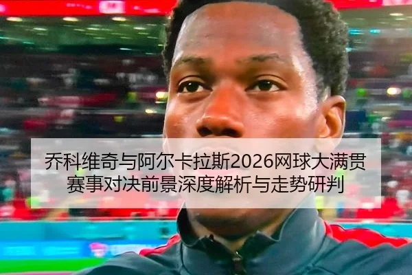 qiao-ke-wei-qi-yu-a-er-ka-la-si-wang-qiu-da-man-guan-sai-shi-dui-jue-qian-jing-shen-du-jie-xi-yu-zou-shi-yan-pan-2-551.jpg